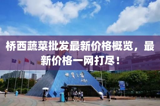 桥西蔬菜批发最新价格概览，最新价格一网打尽！
