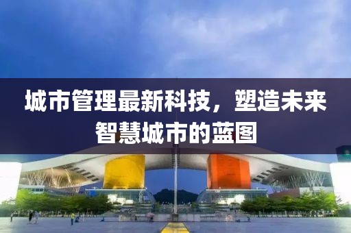 城市管理最新科技，塑造未来智慧城市的蓝图
