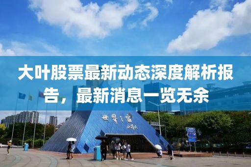 大叶股票最新动态深度解析报告，最新消息一览无余
