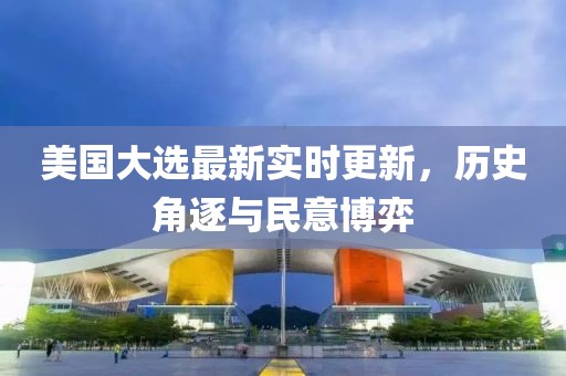 美国大选最新实时更新，历史角逐与民意博弈