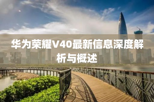 华为荣耀V40最新信息深度解析与概述