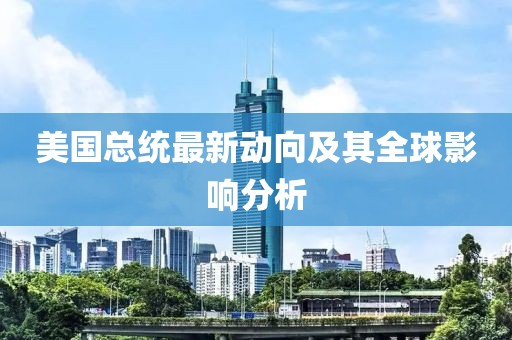 美国总统最新动向及其全球影响分析