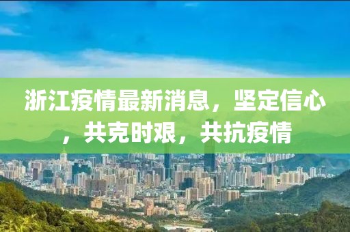 浙江疫情最新消息，坚定信心，共克时艰，共抗疫情