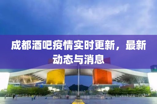 成都酒吧疫情实时更新，最新动态与消息