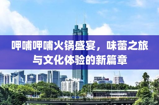 呷哺呷哺火锅盛宴，味蕾之旅与文化体验的新篇章