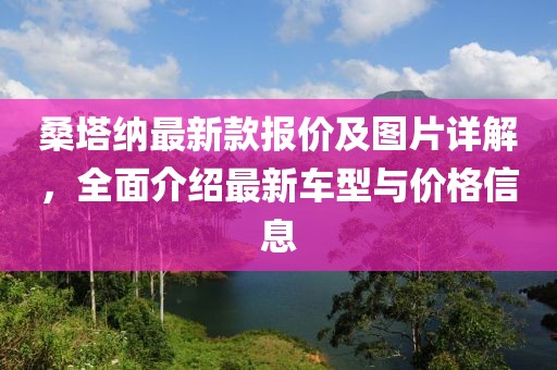 桑塔纳最新款报价及图片详解，全面介绍最新车型与价格信息