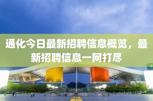 通化今日最新招聘信息概览，最新招聘信息一网打尽
