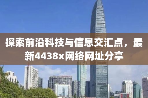 探索前沿科技与信息交汇点，最新4438x网络网址分享