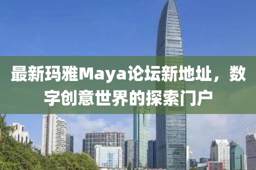 最新玛雅Maya论坛新地址，数字创意世界的探索门户