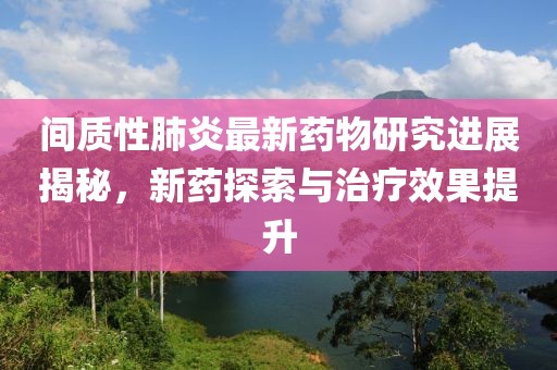 间质性肺炎最新药物研究进展揭秘，新药探索与治疗效果提升