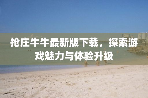 抢庄牛牛最新版下载，探索游戏魅力与体验升级