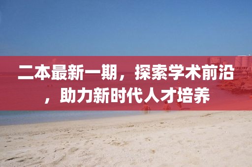 二本最新一期，探索学术前沿，助力新时代人才培养