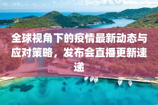 全球视角下的疫情最新动态与应对策略，发布会直播更新速递