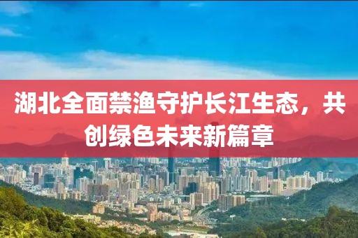 湖北全面禁渔守护长江生态，共创绿色未来新篇章
