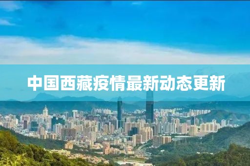 中国西藏疫情最新动态更新