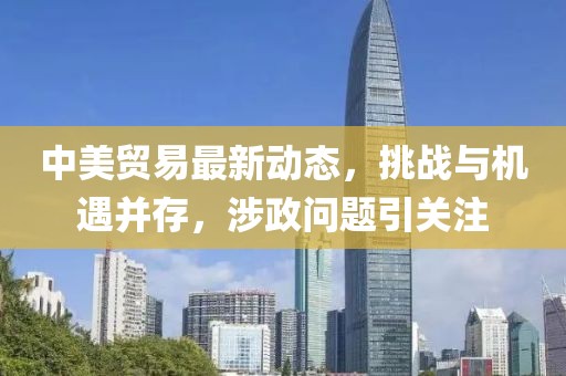 中美贸易最新动态，挑战与机遇并存，涉政问题引关注