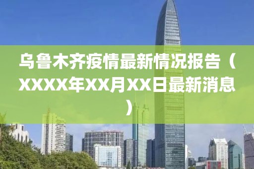 乌鲁木齐疫情最新情况报告（XXXX年XX月XX日最新消息）