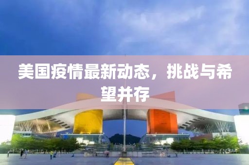 美国疫情最新动态，挑战与希望并存