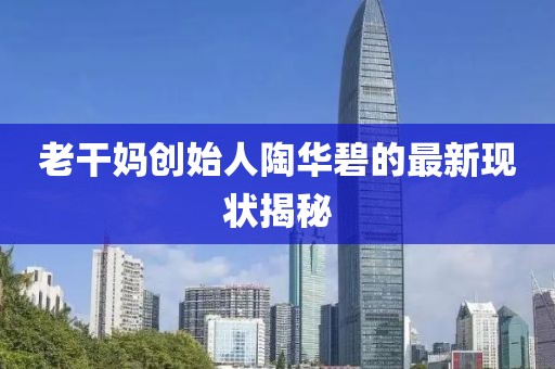 老干妈创始人陶华碧的最新现状揭秘