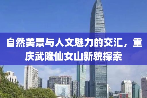 自然美景与人文魅力的交汇，重庆武隆仙女山新貌探索