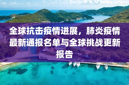 全球抗击疫情进展，肺炎疫情最新通报名单与全球挑战更新报告