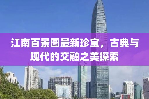 江南百景图最新珍宝，古典与现代的交融之美探索