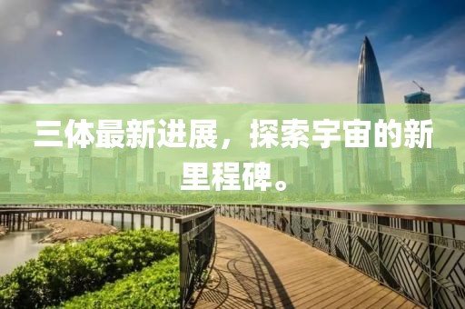 三体最新进展，探索宇宙的新里程碑。