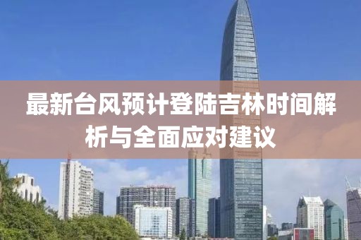 最新台风预计登陆吉林时间解析与全面应对建议