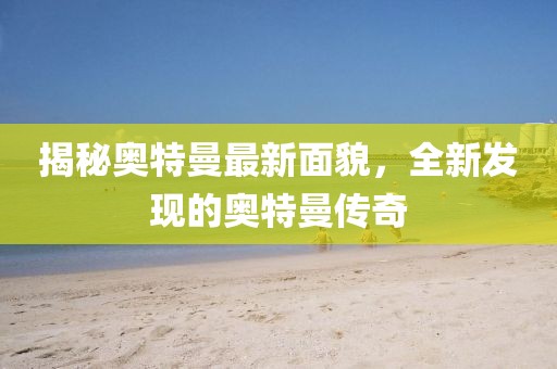 揭秘奥特曼最新面貌，全新发现的奥特曼传奇