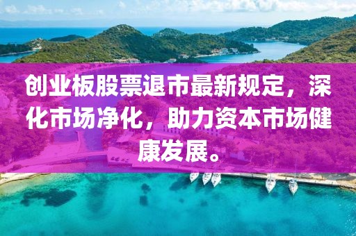 创业板股票退市最新规定，深化市场净化，助力资本市场健康发展。
