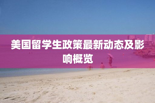 美国留学生政策最新动态及影响概览