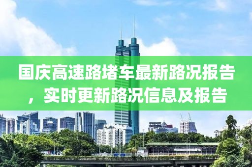 国庆高速路堵车最新路况报告，实时更新路况信息及报告