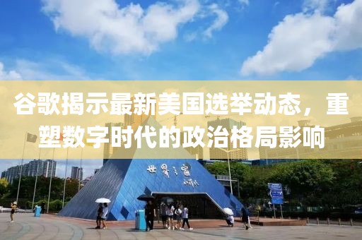 谷歌揭示最新美国选举动态，重塑数字时代的政治格局影响