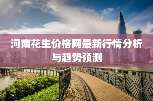 河南花生价格网最新行情分析与趋势预测