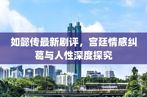 如懿传最新剧评，宫廷情感纠葛与人性深度探究