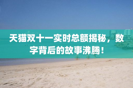 天猫双十一实时总额揭秘，数字背后的故事沸腾！
