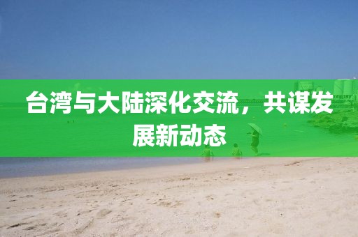 台湾与大陆深化交流，共谋发展新动态