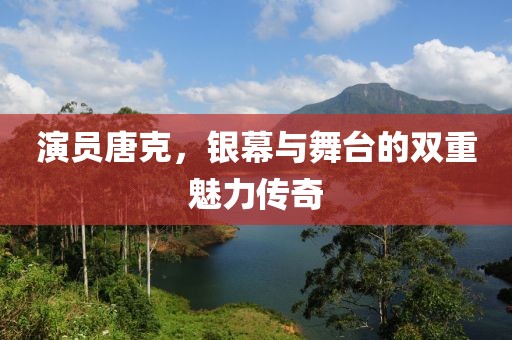 演员唐克，银幕与舞台的双重魅力传奇