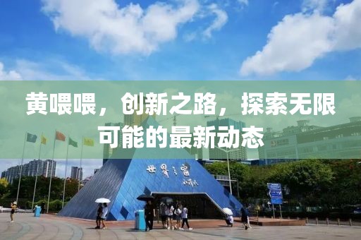 黄喂喂，创新之路，探索无限可能的最新动态