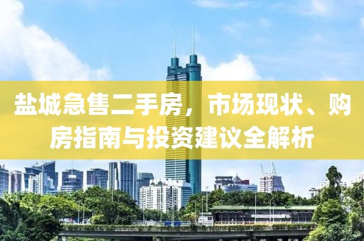 盐城急售二手房，市场现状、购房指南与投资建议全解析