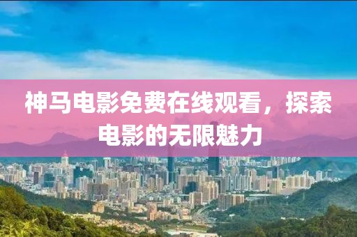 神马电影免费在线观看，探索电影的无限魅力