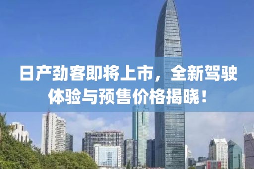 日产劲客即将上市，全新驾驶体验与预售价格揭晓！