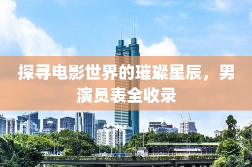 探寻电影世界的璀璨星辰，男演员表全收录
