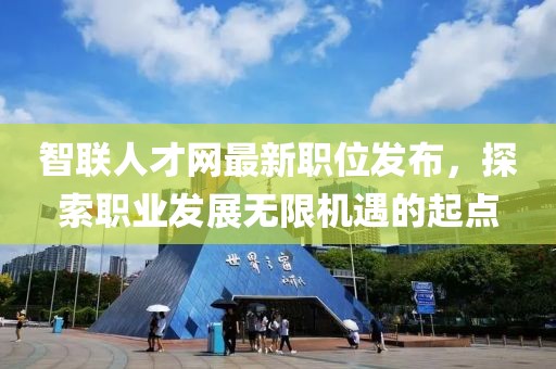 智联人才网最新职位发布，探索职业发展无限机遇的起点