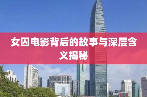 女囚电影背后的故事与深层含义揭秘