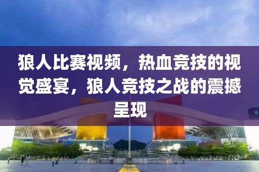 狼人比赛视频，热血竞技的视觉盛宴，狼人竞技之战的震撼呈现
