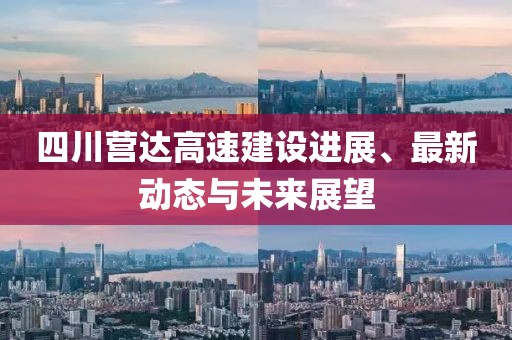 四川营达高速建设进展、最新动态与未来展望