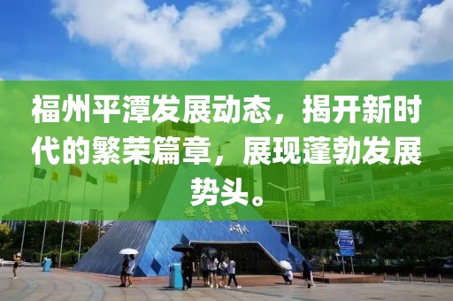 福州平潭发展动态，揭开新时代的繁荣篇章，展现蓬勃发展势头。
