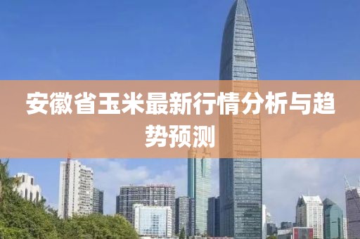 安徽省玉米最新行情分析与趋势预测