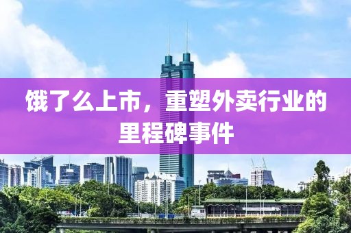 饿了么上市，重塑外卖行业的里程碑事件